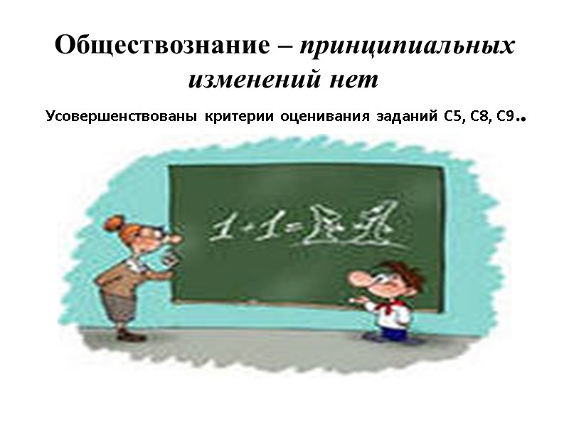 Обществознание – принципиальных изменений нет  Усовершенствованы критерии оценивания заданий С5, С8, С9..